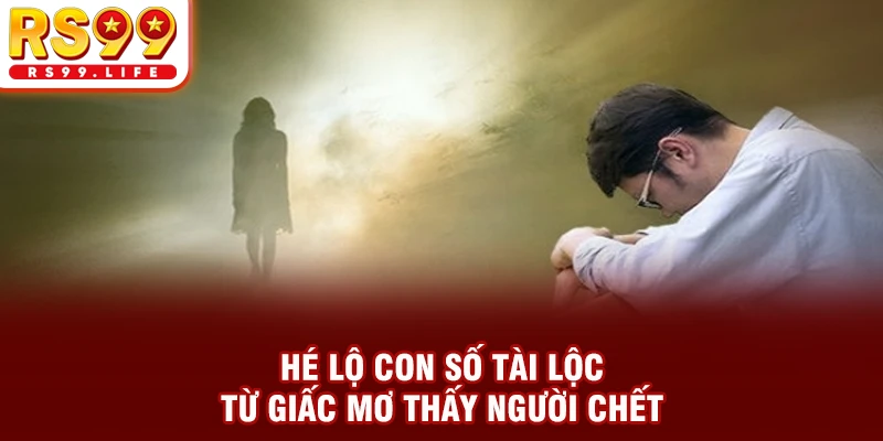 Hé lộ con số tài lộc từ giấc mơ thấy người chết