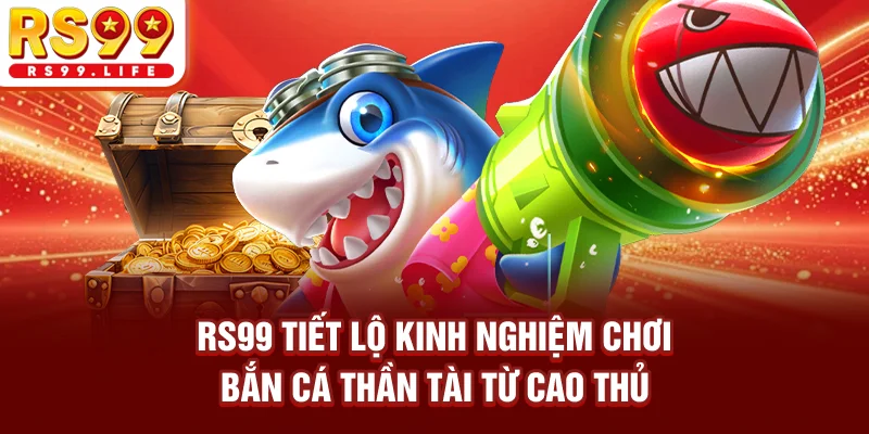 RS99 tiết lộ kinh nghiệm chơi bắn cá thần tài từ cao thủ