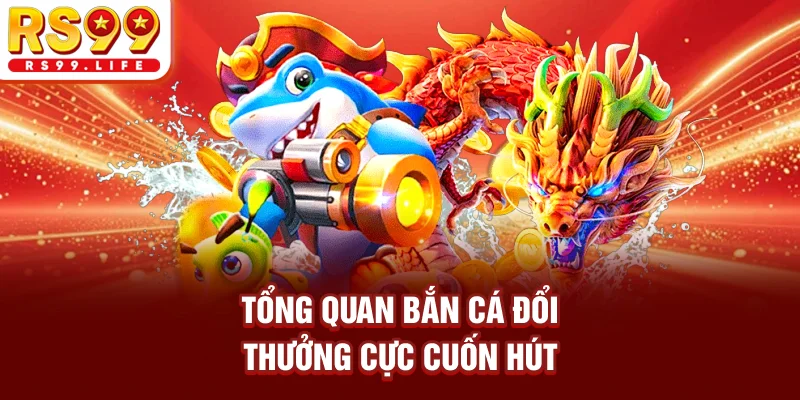 Tổng quan bắn cá đổi thưởng cực cuốn hút 